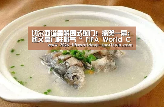 切尔西谐星解围式射门!搞笑一幕:他又拿门柱撒气“ FIFA World Cup”(图3) 世界杯综合娱乐平台